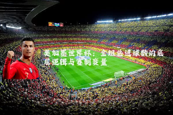 美加墨世界杯:全组总进球数的底层逻辑与赛制变量