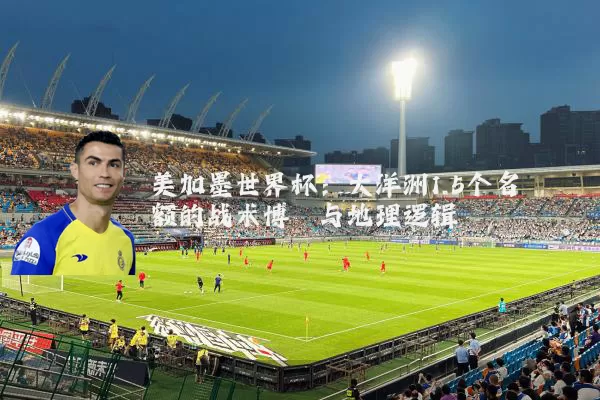 美加墨世界杯：大洋洲1.5个名额的战术博弈与地理逻辑