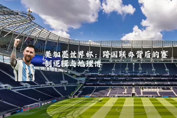 美加墨世界杯:跨国联办背后的赛制逻辑与地理博弈