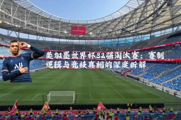 美加墨世界杯32强淘汰赛：赛制逻辑与竞技真相的深度拆解