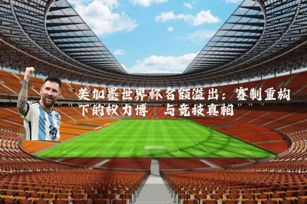 美加墨世界杯名额溢出:赛制重构下的权力博弈与竞技真相