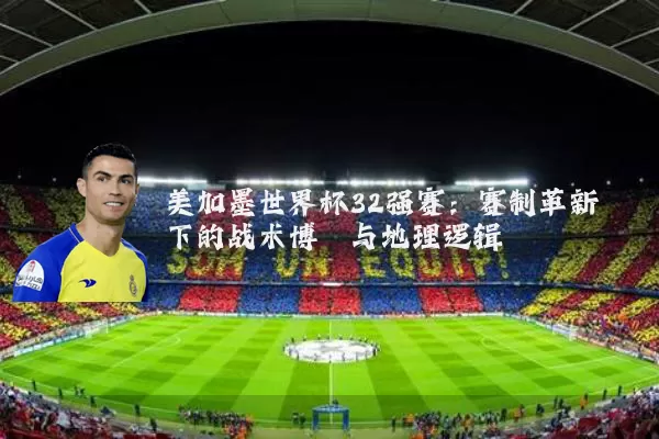 美加墨世界杯32强赛:赛制革新下的战术博弈与地理逻辑