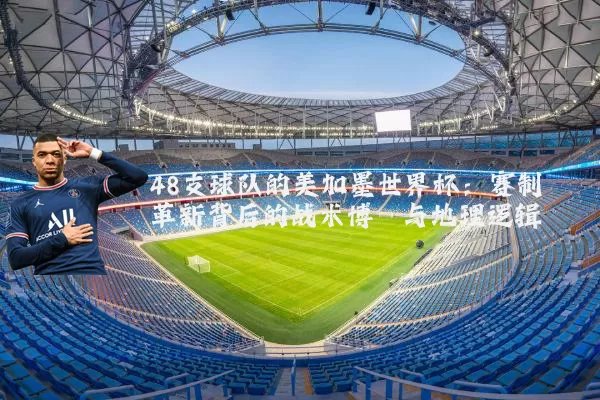 48支球队的美加墨世界杯:赛制革新背后的战术博弈与地理逻辑