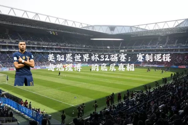 美加墨世界杯32强赛：赛制逻辑与地理博弈的底层真相