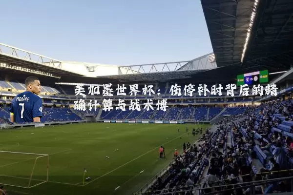 美加墨世界杯:伤停补时背后的精确计算与战术博弈