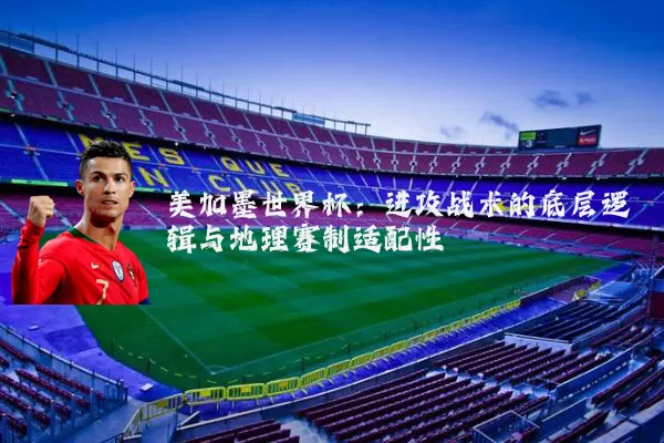 美加墨世界杯:进攻战术的底层逻辑与地理赛制适配性