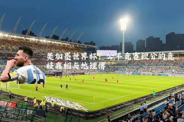 美加墨世界杯:公平竞赛积分的竞技真相与地理博弈