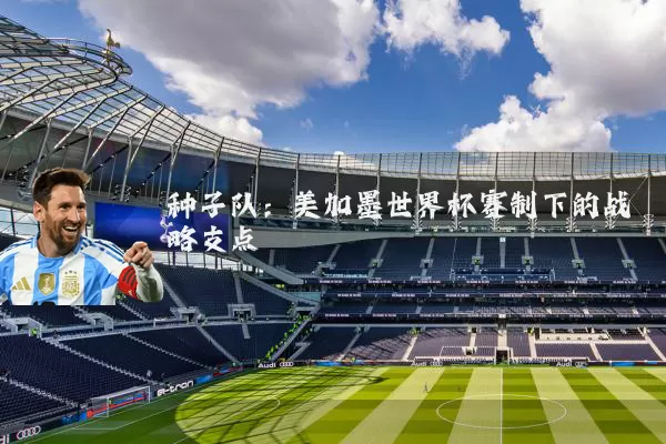 种子队:美加墨世界杯赛制下的战略支点