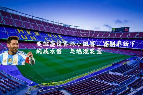 美加墨世界杯小组赛:赛制革新下的战术博弈与地理变量