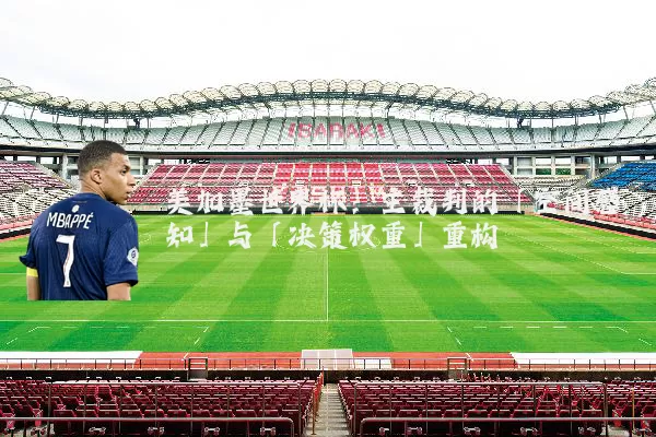 美加墨世界杯：主裁判的「空间感知」与「决策权重」重构