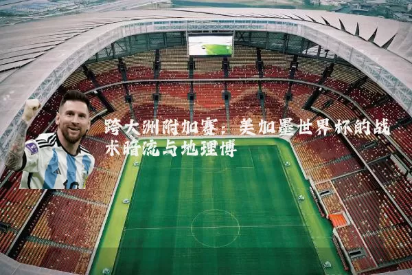 跨大洲附加赛:美加墨世界杯的战术暗流与地理博弈