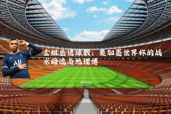 全组总进球数:美加墨世界杯的战术暗流与地理博弈