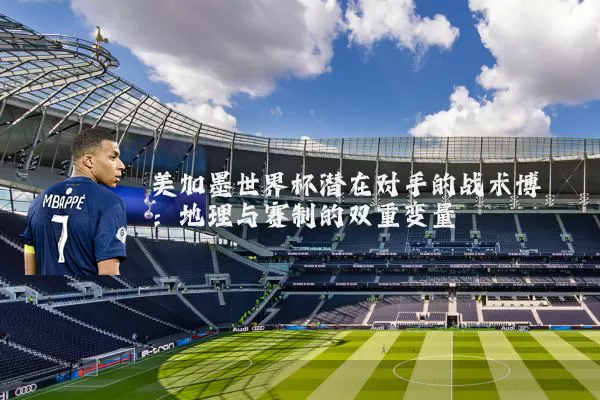 美加墨世界杯潜在对手的战术博弈:地理与赛制的双重变量