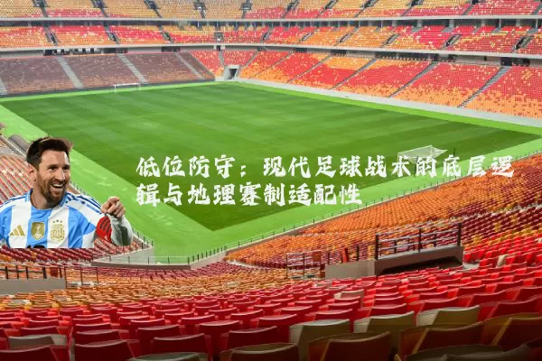 低位防守：现代足球战术的底层逻辑与地理赛制适配性