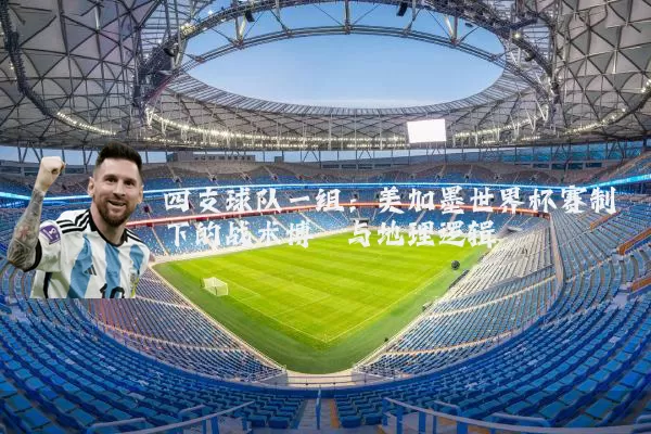 四支球队一组:美加墨世界杯赛制下的战术博弈与地理逻辑