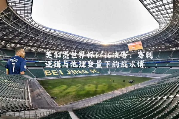 美加墨世界杯1/16决赛：赛制逻辑与地理变量下的战术博弈