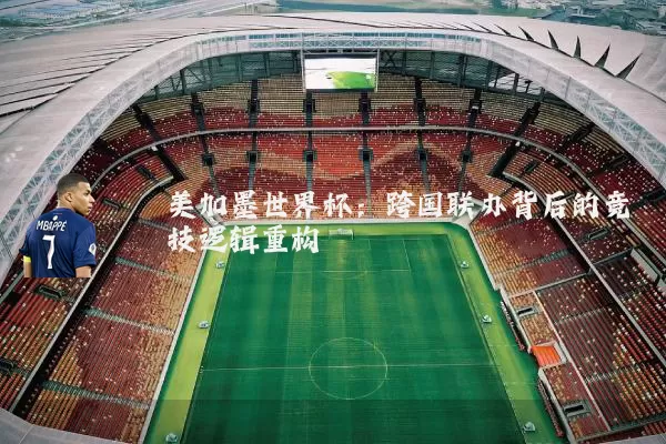 美加墨世界杯:跨国联办背后的竞技逻辑重构