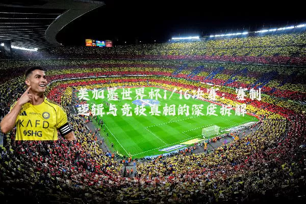 美加墨世界杯1/16决赛：赛制逻辑与竞技真相的深度拆解