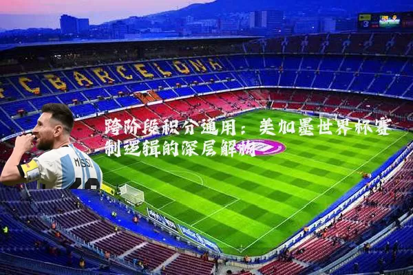 跨阶段积分通用:美加墨世界杯赛制逻辑的深层解构