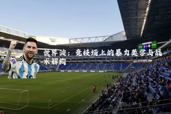 世界波:竞技场上的暴力美学与战术解构