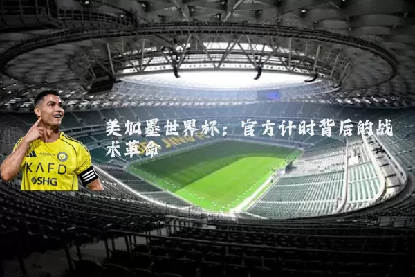 美加墨世界杯:官方计时背后的战术革命