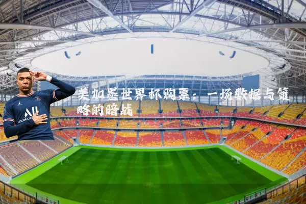 美加墨世界杯购票:一场数据与策略的暗战