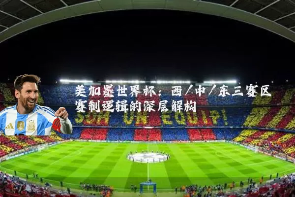 美加墨世界杯:西/中/东三赛区赛制逻辑的深层解构