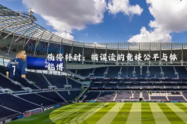 伤停补时:被误读的竞技公平与体能博弈