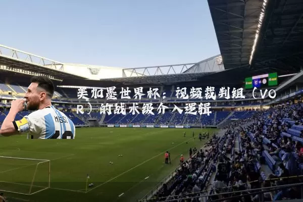 美加墨世界杯:视频裁判组(VOR)的战术级介入逻辑