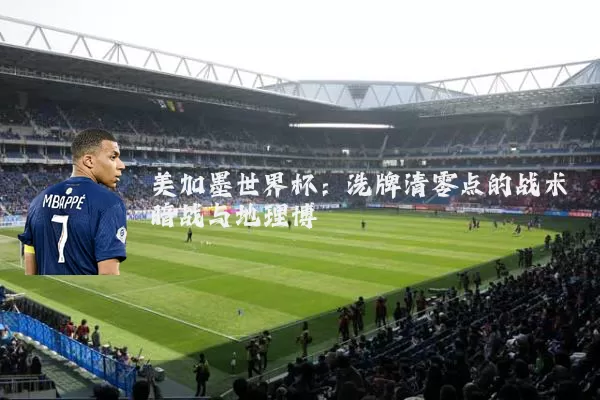 美加墨世界杯:洗牌清零点的战术暗战与地理博弈