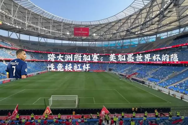 跨大洲附加赛:美加墨世界杯的隐性竞技杠杆
