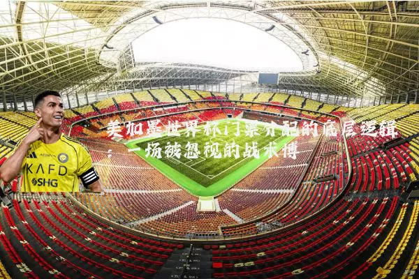 美加墨世界杯门票分配的底层逻辑:一场被忽视的战术博弈