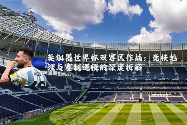 美加墨世界杯双赛区作战:竞技地理与赛制逻辑的深度拆解