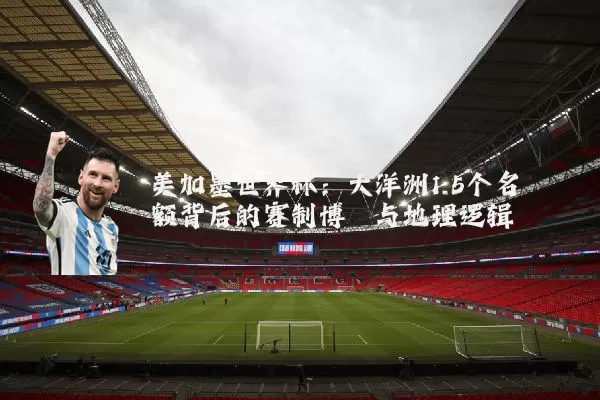 美加墨世界杯:大洋洲1.5个名额背后的赛制博弈与地理逻辑