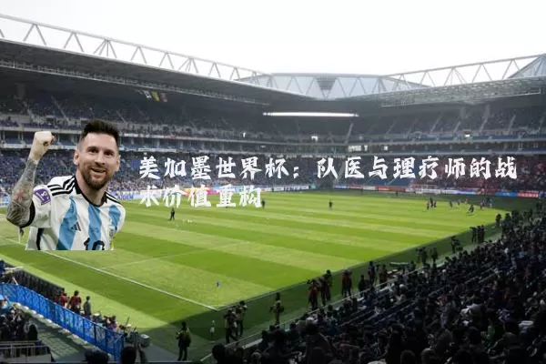 美加墨世界杯:队医与理疗师的战术价值重构