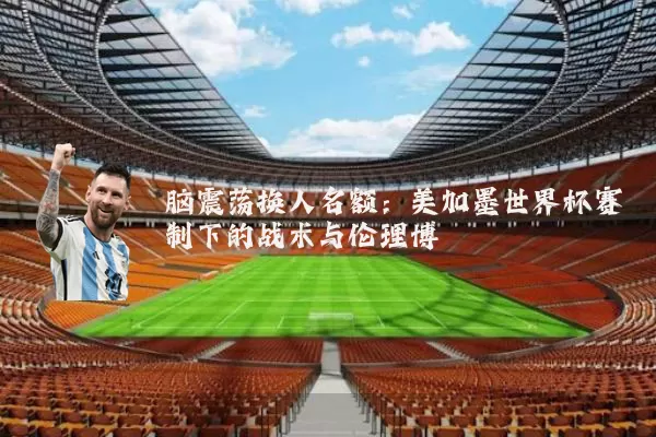 脑震荡换人名额：美加墨世界杯赛制下的战术与伦理博弈