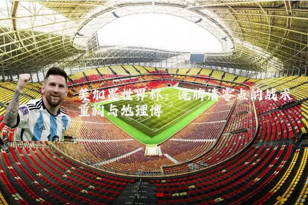 美加墨世界杯:洗牌清零点的战术重构与地理博弈