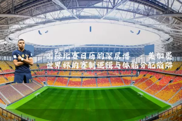 国际比赛日历的深层博弈：美加墨世界杯的赛制逻辑与体能分配陷阱
