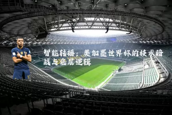 智能转播:美加墨世界杯的技术暗战与底层逻辑