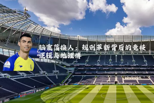 脑震荡换人：规则革新背后的竞技逻辑与地理博弈