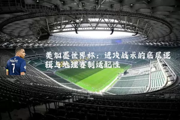 美加墨世界杯:进攻战术的底层逻辑与地理赛制适配性